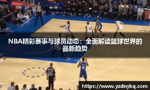 NBA精彩赛事与球员动态：全面解读篮球世界的最新趋势