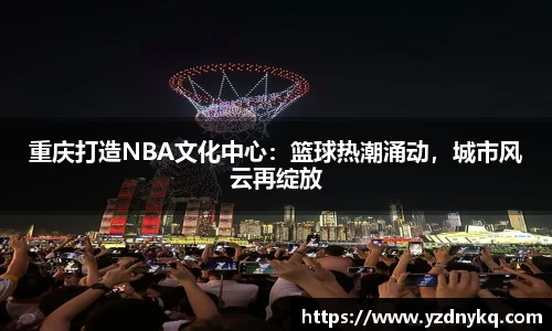 重庆打造NBA文化中心：篮球热潮涌动，城市风云再绽放